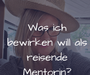 Was will ich als reisende Mentorin und Bloggerin bewirken?